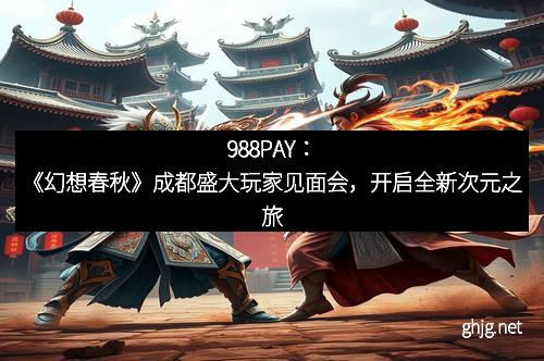 988PAY：《幻想春秋》成都盛大玩家见面会，开启全新次元之旅