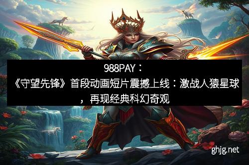 988PAY：《守望先锋》首段动画短片震撼上线：激战人猿星球，再现经典科幻奇观